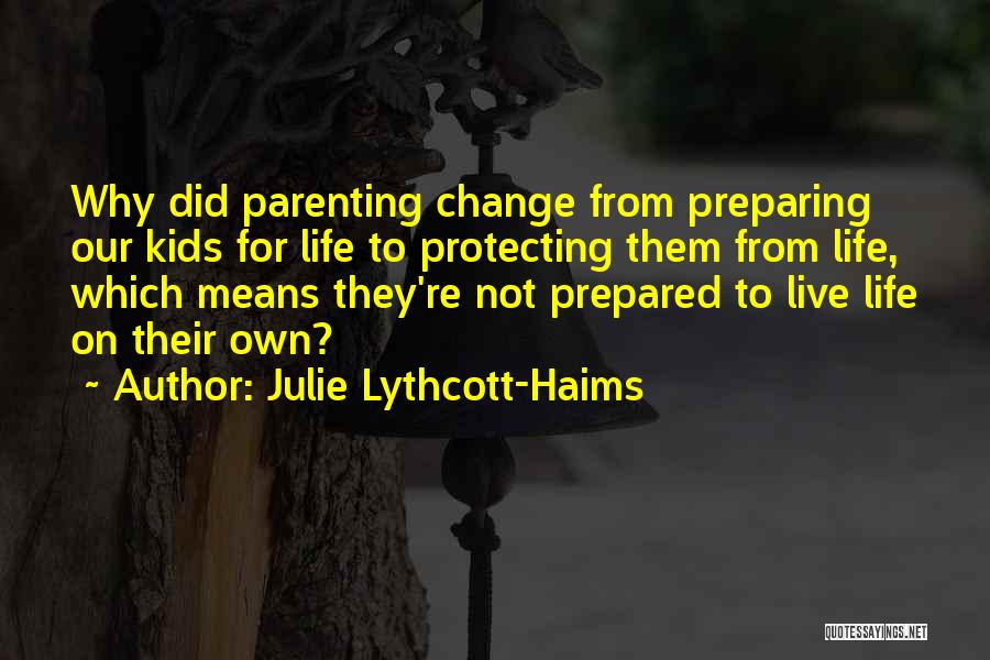 Julie Lythcott-Haims Quotes: Why Did Parenting Change From Preparing Our Kids For Life To Protecting Them From Life, Which Means They're Not Prepared