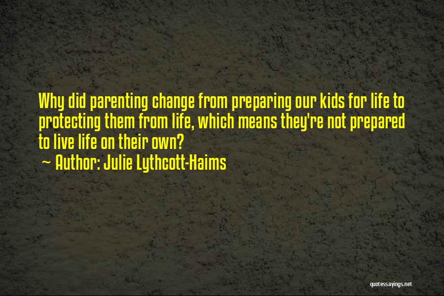 Julie Lythcott-Haims Quotes: Why Did Parenting Change From Preparing Our Kids For Life To Protecting Them From Life, Which Means They're Not Prepared