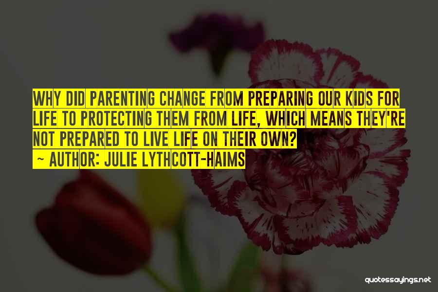 Julie Lythcott-Haims Quotes: Why Did Parenting Change From Preparing Our Kids For Life To Protecting Them From Life, Which Means They're Not Prepared