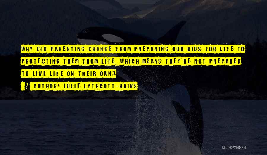 Julie Lythcott-Haims Quotes: Why Did Parenting Change From Preparing Our Kids For Life To Protecting Them From Life, Which Means They're Not Prepared