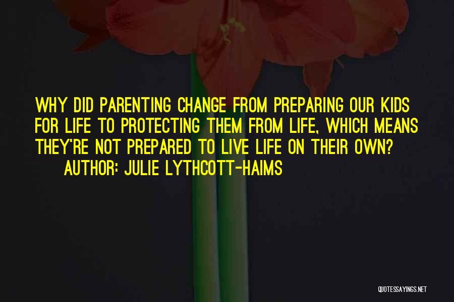 Julie Lythcott-Haims Quotes: Why Did Parenting Change From Preparing Our Kids For Life To Protecting Them From Life, Which Means They're Not Prepared