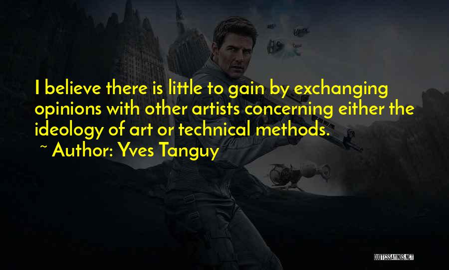 Yves Tanguy Quotes: I Believe There Is Little To Gain By Exchanging Opinions With Other Artists Concerning Either The Ideology Of Art Or