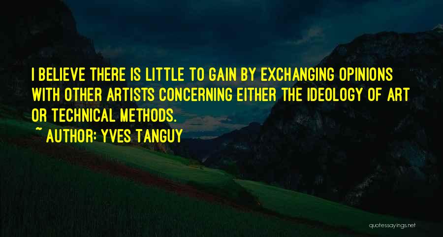 Yves Tanguy Quotes: I Believe There Is Little To Gain By Exchanging Opinions With Other Artists Concerning Either The Ideology Of Art Or