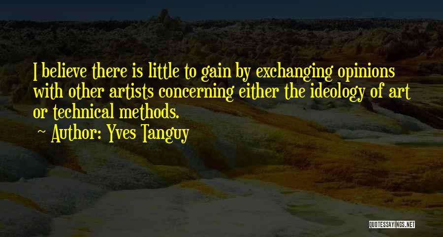 Yves Tanguy Quotes: I Believe There Is Little To Gain By Exchanging Opinions With Other Artists Concerning Either The Ideology Of Art Or