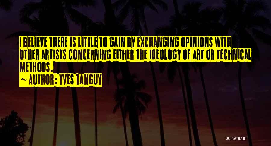 Yves Tanguy Quotes: I Believe There Is Little To Gain By Exchanging Opinions With Other Artists Concerning Either The Ideology Of Art Or