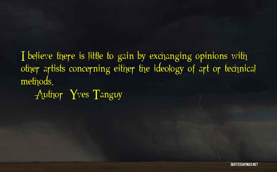 Yves Tanguy Quotes: I Believe There Is Little To Gain By Exchanging Opinions With Other Artists Concerning Either The Ideology Of Art Or
