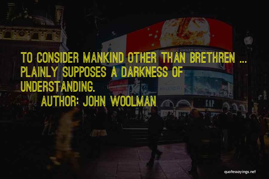 John Woolman Quotes: To Consider Mankind Other Than Brethren ... Plainly Supposes A Darkness Of Understanding.