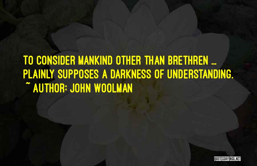 John Woolman Quotes: To Consider Mankind Other Than Brethren ... Plainly Supposes A Darkness Of Understanding.