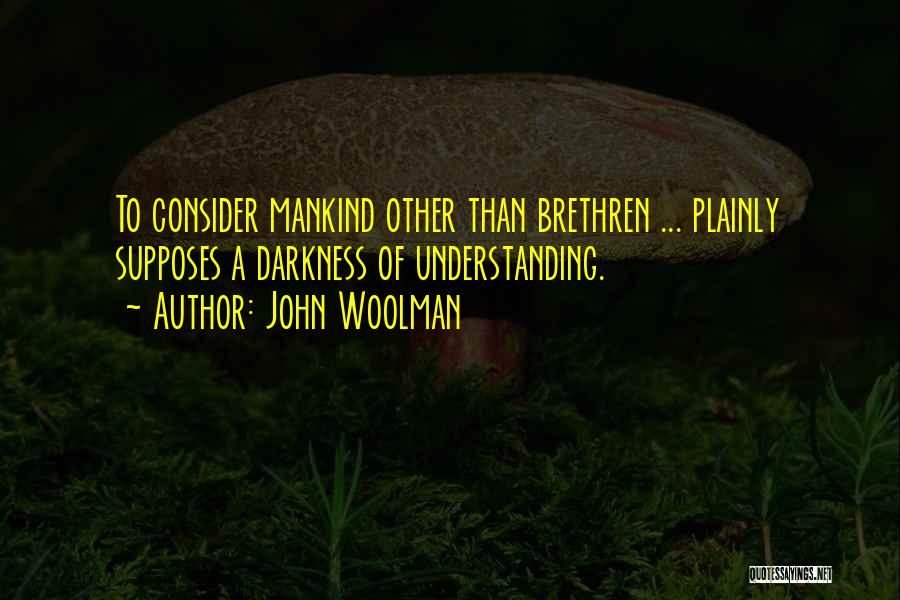 John Woolman Quotes: To Consider Mankind Other Than Brethren ... Plainly Supposes A Darkness Of Understanding.