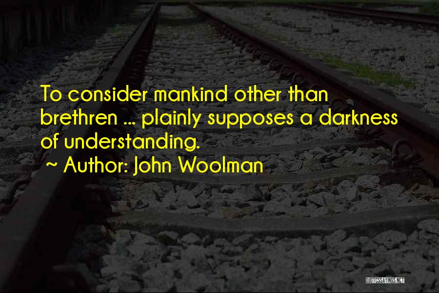 John Woolman Quotes: To Consider Mankind Other Than Brethren ... Plainly Supposes A Darkness Of Understanding.