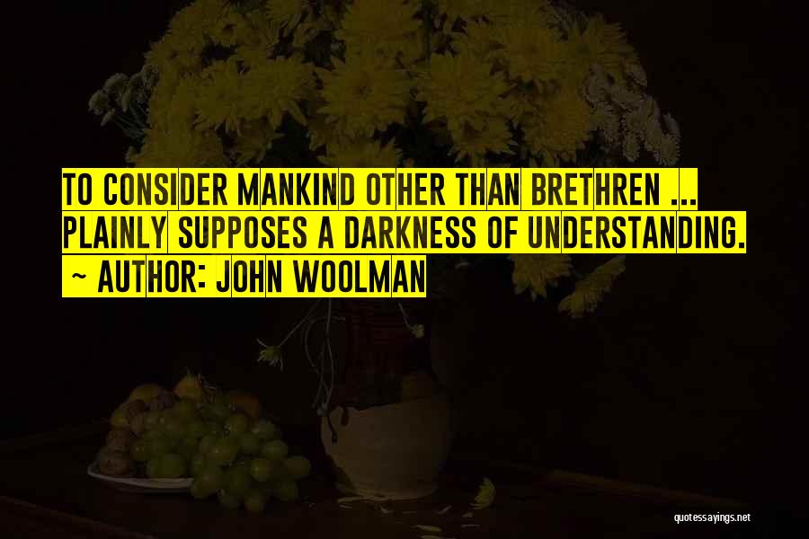 John Woolman Quotes: To Consider Mankind Other Than Brethren ... Plainly Supposes A Darkness Of Understanding.