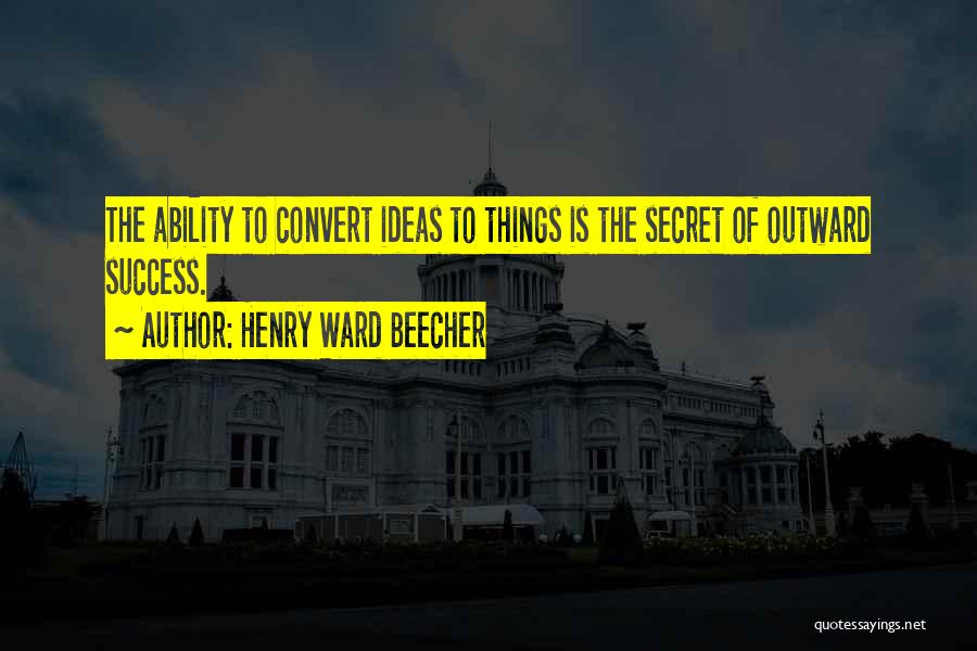 Henry Ward Beecher Quotes: The Ability To Convert Ideas To Things Is The Secret Of Outward Success.