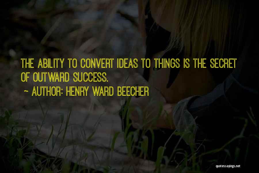 Henry Ward Beecher Quotes: The Ability To Convert Ideas To Things Is The Secret Of Outward Success.