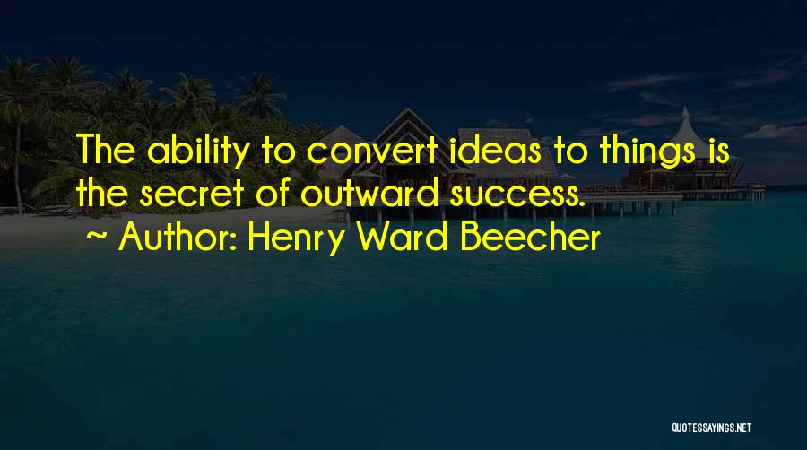 Henry Ward Beecher Quotes: The Ability To Convert Ideas To Things Is The Secret Of Outward Success.