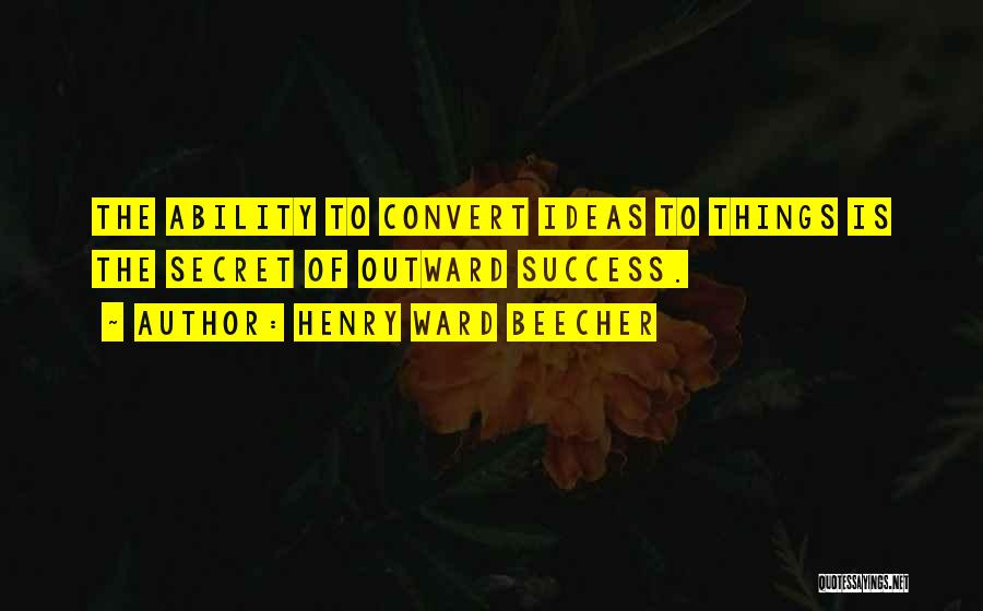 Henry Ward Beecher Quotes: The Ability To Convert Ideas To Things Is The Secret Of Outward Success.