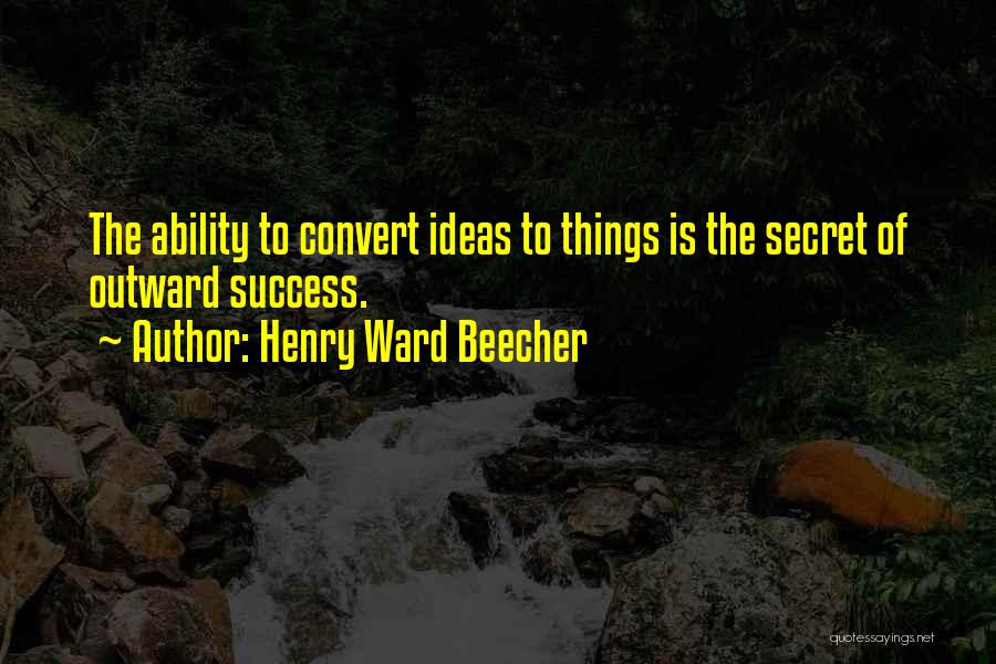 Henry Ward Beecher Quotes: The Ability To Convert Ideas To Things Is The Secret Of Outward Success.