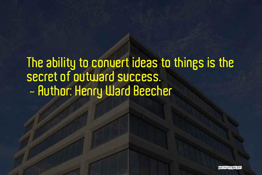 Henry Ward Beecher Quotes: The Ability To Convert Ideas To Things Is The Secret Of Outward Success.