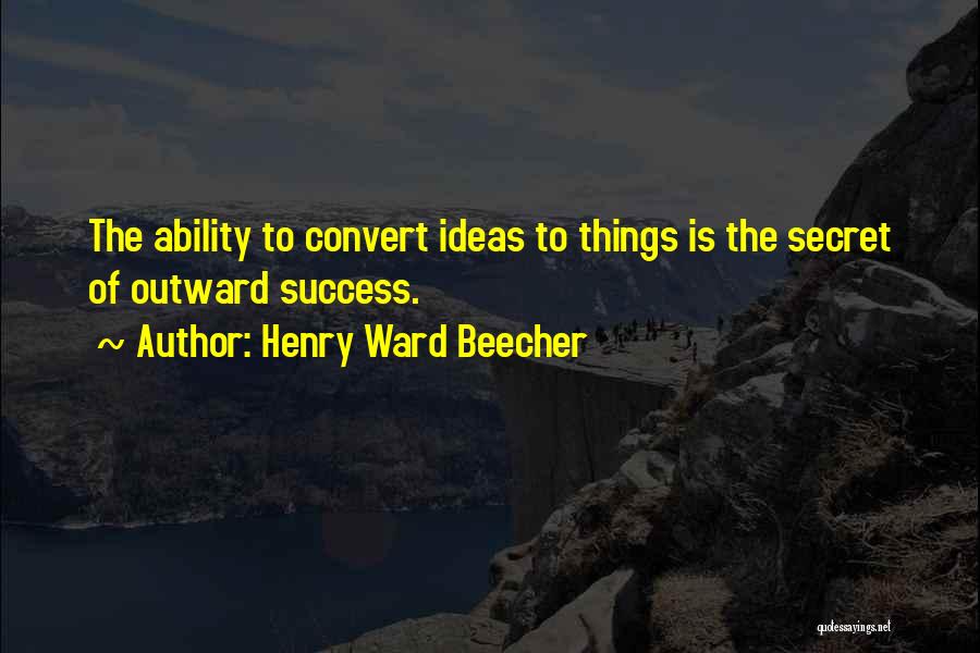 Henry Ward Beecher Quotes: The Ability To Convert Ideas To Things Is The Secret Of Outward Success.