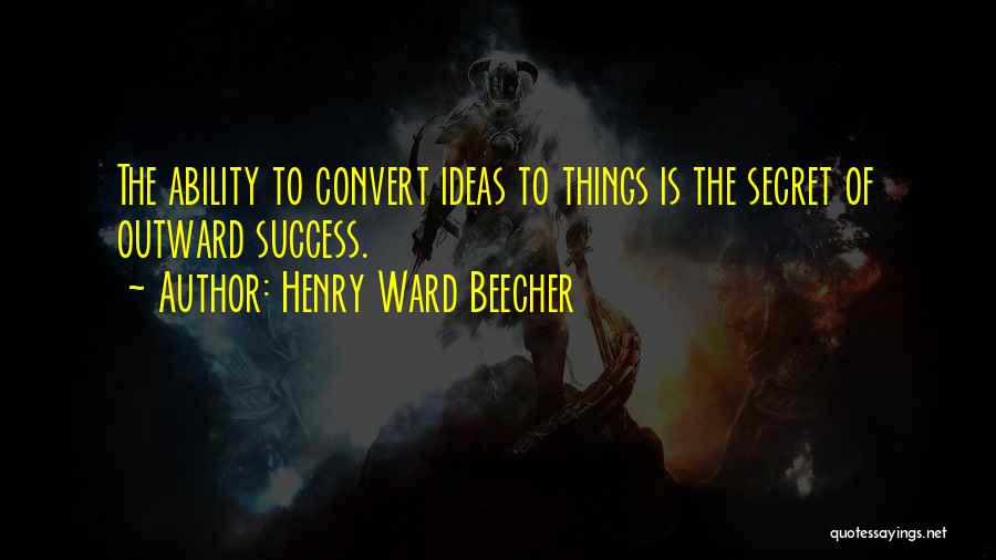 Henry Ward Beecher Quotes: The Ability To Convert Ideas To Things Is The Secret Of Outward Success.