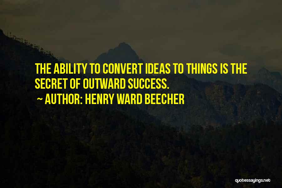 Henry Ward Beecher Quotes: The Ability To Convert Ideas To Things Is The Secret Of Outward Success.