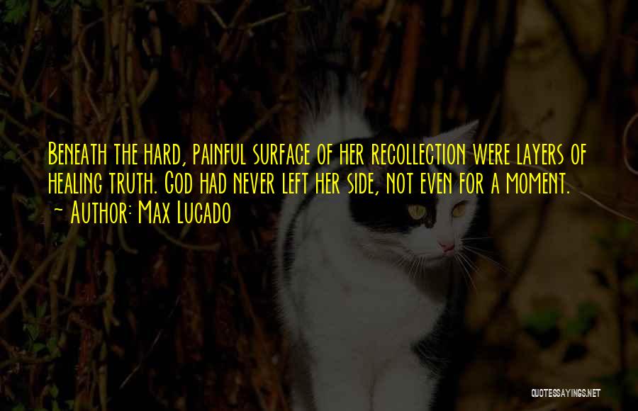 Max Lucado Quotes: Beneath The Hard, Painful Surface Of Her Recollection Were Layers Of Healing Truth. God Had Never Left Her Side, Not