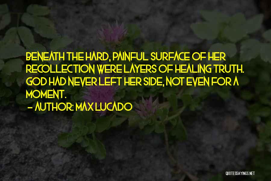 Max Lucado Quotes: Beneath The Hard, Painful Surface Of Her Recollection Were Layers Of Healing Truth. God Had Never Left Her Side, Not