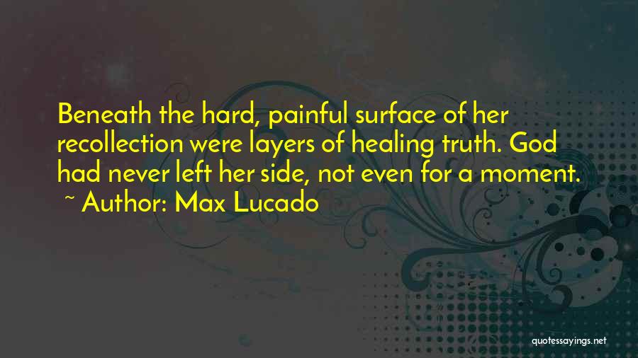 Max Lucado Quotes: Beneath The Hard, Painful Surface Of Her Recollection Were Layers Of Healing Truth. God Had Never Left Her Side, Not