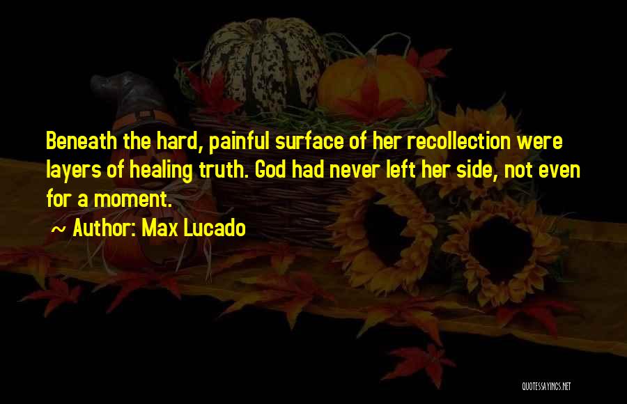 Max Lucado Quotes: Beneath The Hard, Painful Surface Of Her Recollection Were Layers Of Healing Truth. God Had Never Left Her Side, Not