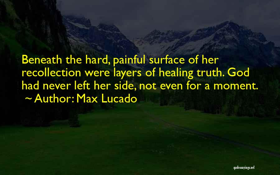 Max Lucado Quotes: Beneath The Hard, Painful Surface Of Her Recollection Were Layers Of Healing Truth. God Had Never Left Her Side, Not