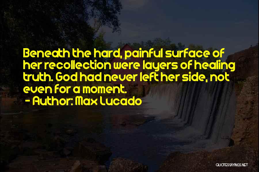 Max Lucado Quotes: Beneath The Hard, Painful Surface Of Her Recollection Were Layers Of Healing Truth. God Had Never Left Her Side, Not