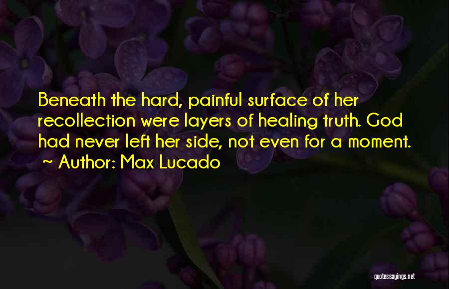 Max Lucado Quotes: Beneath The Hard, Painful Surface Of Her Recollection Were Layers Of Healing Truth. God Had Never Left Her Side, Not