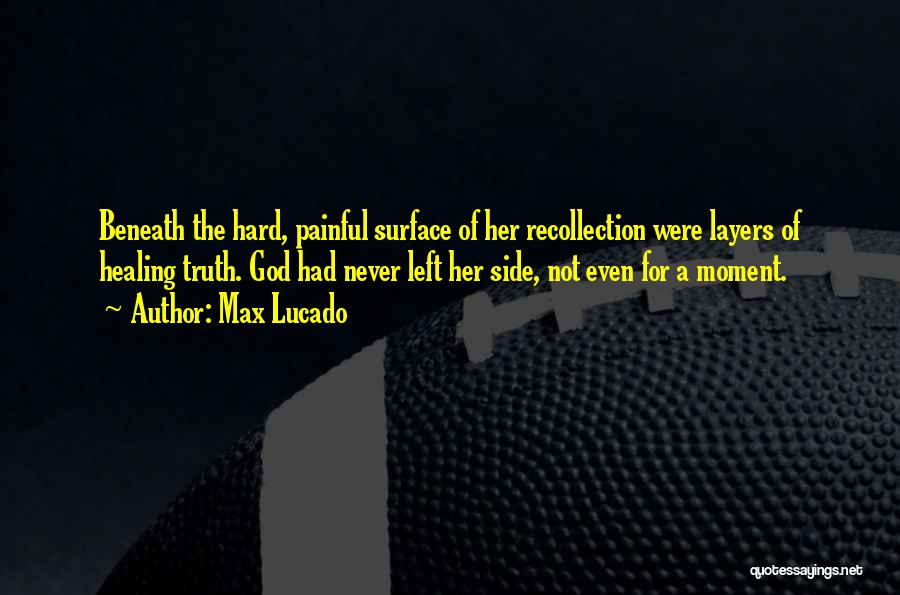 Max Lucado Quotes: Beneath The Hard, Painful Surface Of Her Recollection Were Layers Of Healing Truth. God Had Never Left Her Side, Not