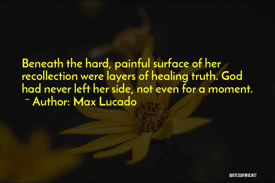 Max Lucado Quotes: Beneath The Hard, Painful Surface Of Her Recollection Were Layers Of Healing Truth. God Had Never Left Her Side, Not