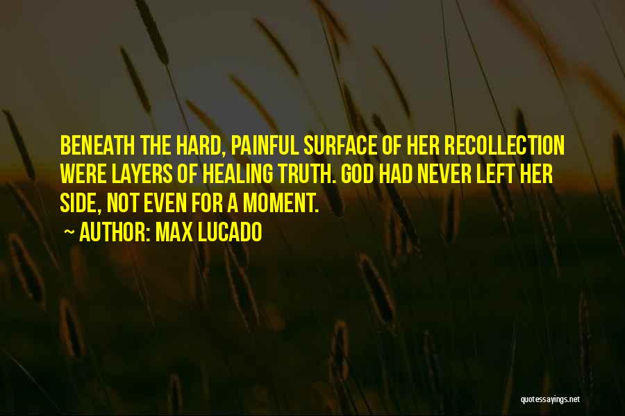 Max Lucado Quotes: Beneath The Hard, Painful Surface Of Her Recollection Were Layers Of Healing Truth. God Had Never Left Her Side, Not