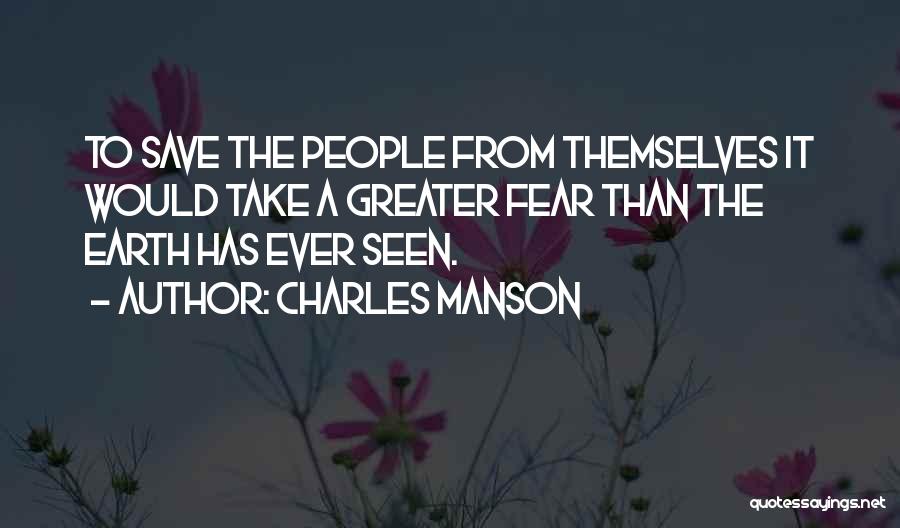 Charles Manson Quotes: To Save The People From Themselves It Would Take A Greater Fear Than The Earth Has Ever Seen.