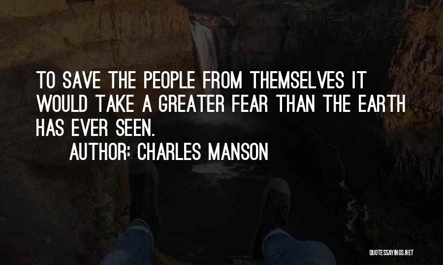 Charles Manson Quotes: To Save The People From Themselves It Would Take A Greater Fear Than The Earth Has Ever Seen.