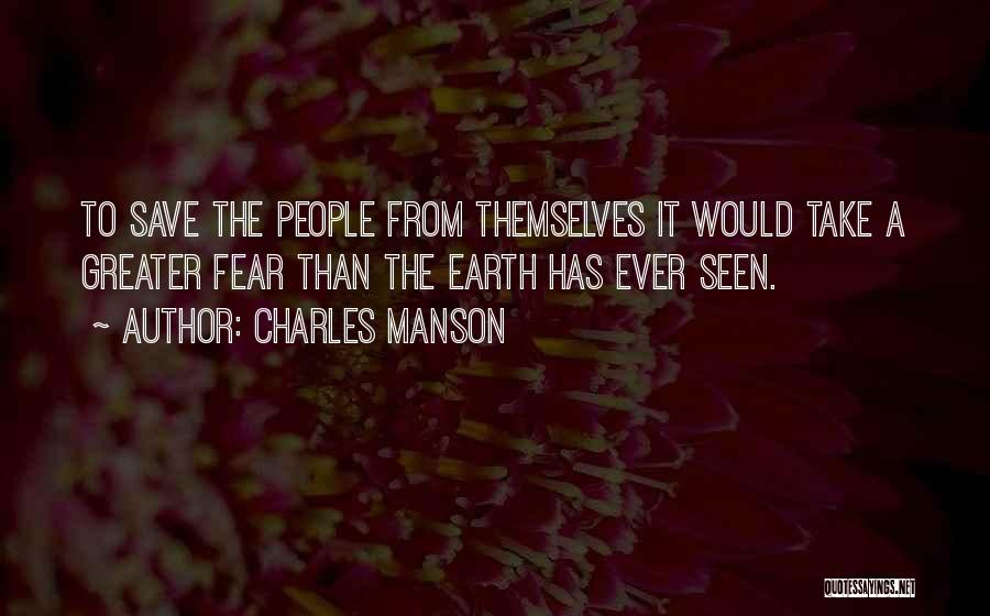 Charles Manson Quotes: To Save The People From Themselves It Would Take A Greater Fear Than The Earth Has Ever Seen.