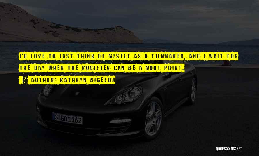 Kathryn Bigelow Quotes: I'd Love To Just Think Of Myself As A Filmmaker, And I Wait For The Day When The Modifier Can