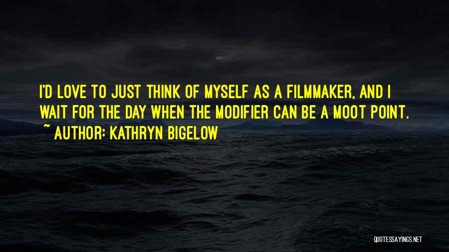 Kathryn Bigelow Quotes: I'd Love To Just Think Of Myself As A Filmmaker, And I Wait For The Day When The Modifier Can