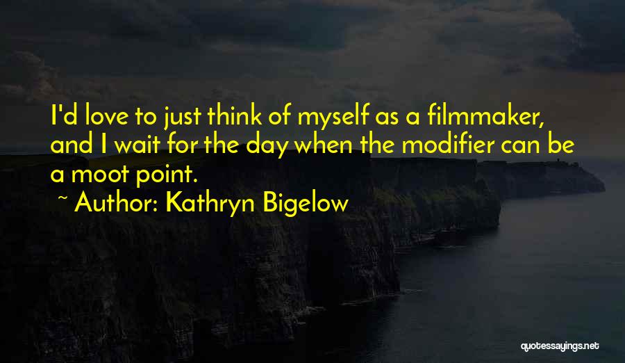 Kathryn Bigelow Quotes: I'd Love To Just Think Of Myself As A Filmmaker, And I Wait For The Day When The Modifier Can