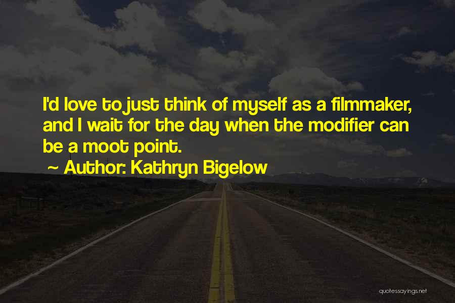 Kathryn Bigelow Quotes: I'd Love To Just Think Of Myself As A Filmmaker, And I Wait For The Day When The Modifier Can