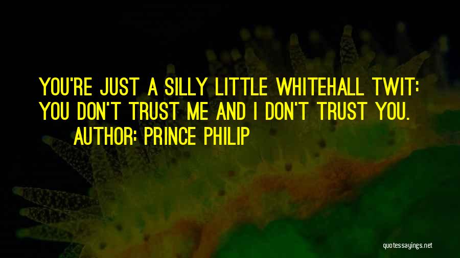 Prince Philip Quotes: You're Just A Silly Little Whitehall Twit: You Don't Trust Me And I Don't Trust You.