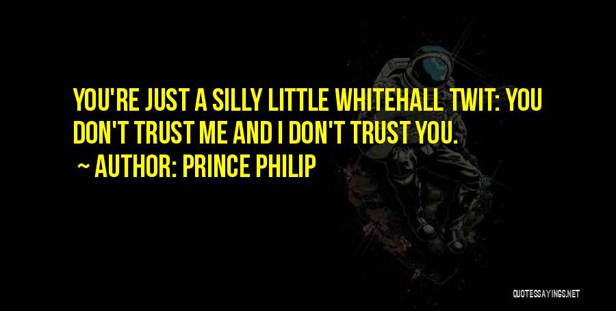 Prince Philip Quotes: You're Just A Silly Little Whitehall Twit: You Don't Trust Me And I Don't Trust You.