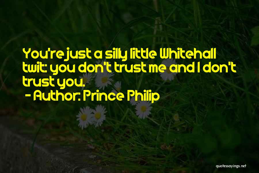 Prince Philip Quotes: You're Just A Silly Little Whitehall Twit: You Don't Trust Me And I Don't Trust You.