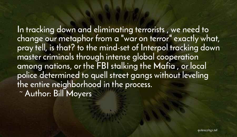 Bill Moyers Quotes: In Tracking Down And Eliminating Terrorists , We Need To Change Our Metaphor From A War On Terror Exactly What,