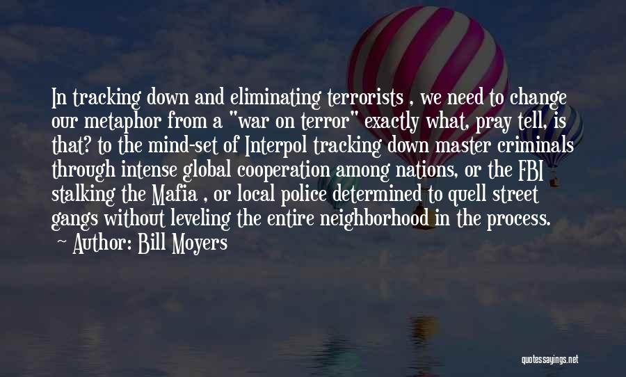 Bill Moyers Quotes: In Tracking Down And Eliminating Terrorists , We Need To Change Our Metaphor From A War On Terror Exactly What,
