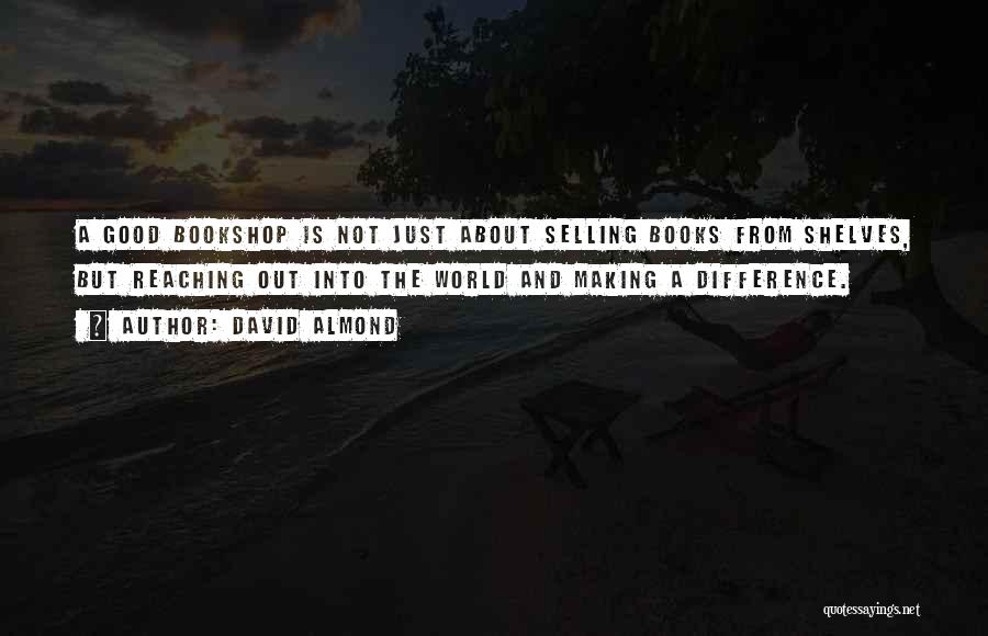 David Almond Quotes: A Good Bookshop Is Not Just About Selling Books From Shelves, But Reaching Out Into The World And Making A