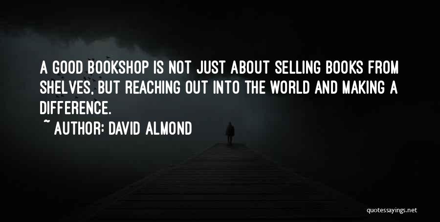 David Almond Quotes: A Good Bookshop Is Not Just About Selling Books From Shelves, But Reaching Out Into The World And Making A