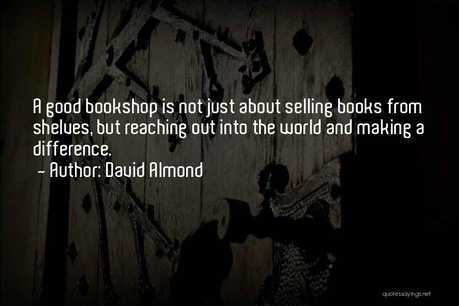 David Almond Quotes: A Good Bookshop Is Not Just About Selling Books From Shelves, But Reaching Out Into The World And Making A