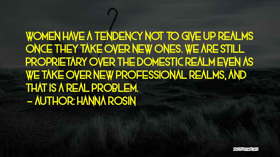 Hanna Rosin Quotes: Women Have A Tendency Not To Give Up Realms Once They Take Over New Ones. We Are Still Proprietary Over